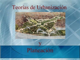 Teorías de Urbanización
y
Planeación
 