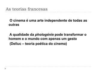 As teorias francesas

 O cinema é uma arte independente de todas as
 outras

 A qualidade da photogénie pode transformar o
 homem e o mundo com apenas um gesto
 (Delluc – teoria poética do cinema)
 