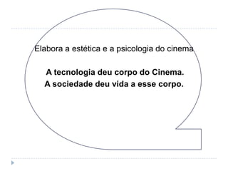 Elabora a estética e a psicologia do cinema

  A tecnologia deu corpo do Cinema.
  A sociedade deu vida a esse corpo.
 