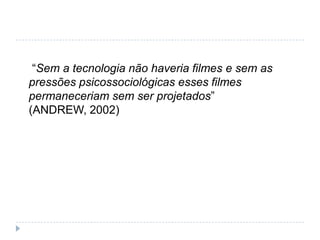 “Sem a tecnologia não haveria filmes e sem as
pressões psicossociológicas esses filmes
permaneceriam sem ser projetados”
(ANDREW, 2002)
 