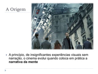 A Origem




   A princípio, de insignificantes experiências visuais sem
    narração, o cinema evolui quando coloca em prática a
    narrativa da mente
 