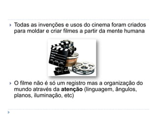    Todas as invenções e usos do cinema foram criados
    para moldar e criar filmes a partir da mente humana




   O filme não é só um registro mas a organização do
    mundo através da atenção (linguagem, ângulos,
    planos, iluminação, etc)
 