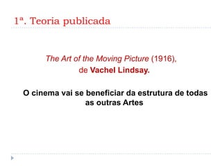 1ª. Teoria publicada


       The Art of the Moving Picture (1916),
                de Vachel Lindsay.

  O cinema vai se beneficiar da estrutura de todas
                  as outras Artes
 