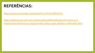 REFERÊNCIAS:
https://www.youtube.com/watch?v=UYYucWHzCko
https://educacao.uol.com.br/disciplinas/filosofia/david-hume-e-o-
empirismo-britanico-o-argumento-cetico-que-abalou-a-filosofia.htm
 