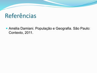 Referências
 Amélia Damiani. População e Geografia. São Paulo:
Contexto, 2011.
 
