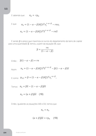Modelo de Romer
U2
104
E sabendo que:
E que:
E sendo o preço que maximiza os lucros do departamento de bens de capital
para uma quantidade , temos, a partir da equação (8), que:
Então :
Assim:
E como:
Temos:
Então, igualando as equações (18) e (11), temos que:
 