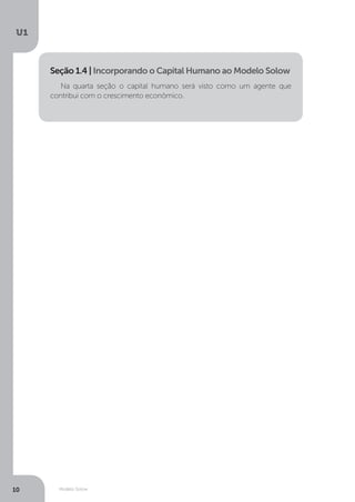 Modelo Solow
U1
10
Na quarta seção o capital humano será visto como um agente que
contribui com o crescimento econômico.
Seção 1.4 | Incorporando o Capital Humano ao Modelo Solow
 