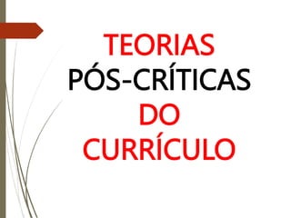 TEORIAS
PÓS-CRÍTICAS
DO
CURRÍCULO
 