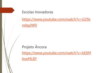 Escolas Inovadoras
https://www.youtube.com/watch?v=G29x
ndqylW0
Projeto Âncora
https://www.youtube.com/watch?v=kE6M
lnwML8Y
 