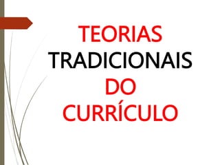 TEORIAS
TRADICIONAIS
DO
CURRÍCULO
 