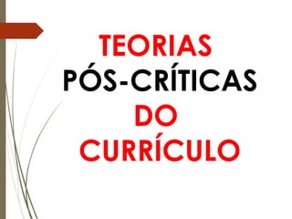 TEORIAS
PÓS-CRÍTICAS
DO
CURRÍCULO
 