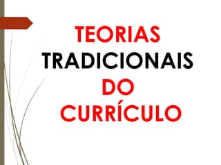 TEORIAS
TRADICIONAIS
DO
CURRÍCULO
 