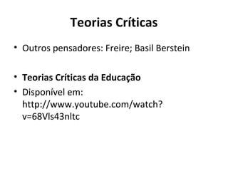 Teorias Críticas
• Outros pensadores: Freire; Basil Berstein

• Teorias Críticas da Educação
• Disponível em:
  http://www.youtube.com/watch?
  v=68Vls43nltc
 