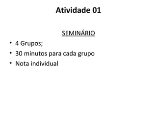 Atividade 01

                 SEMINÁRIO
• 4 Grupos;
• 30 minutos para cada grupo
• Nota individual
 
