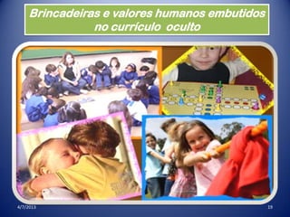 4/7/2013 19
Brincadeiras e valores humanos embutidos
no currículo oculto
 