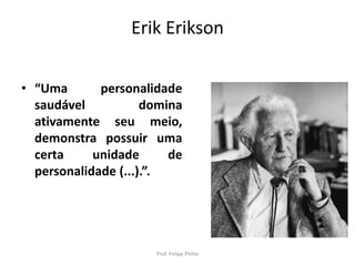 Erik Erikson
• “Uma personalidade
saudável domina
ativamente seu meio,
demonstra possuir uma
certa unidade de
personalidade (...).”.
Prof. Felipe Pinho
 