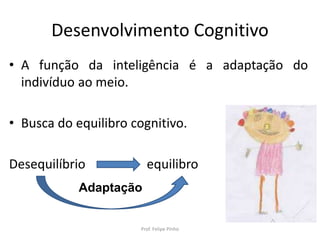 Desenvolvimento Cognitivo
• A função da inteligência é a adaptação do
indivíduo ao meio.
• Busca do equilibro cognitivo.
Desequilíbrio equilibro
Prof. Felipe Pinho
Adaptação
 