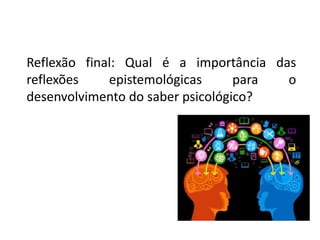 Reflexão final: Qual é a importância das
reflexões epistemológicas para o
desenvolvimento do saber psicológico?
 