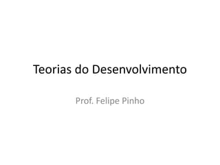 Teorias do Desenvolvimento
Prof. Felipe Pinho
 