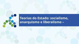 Teorias do Estado: socialismo,
anarquismo e liberalismo –
 