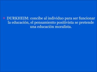 DURKHEIM: concibe al individuo para ser funcionar la educación, el pensamiento positivista se pretende una educación moralista. 