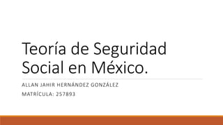 Teoría de Seguridad
Social en México.
ALLAN JAHIR HERNÁNDEZ GONZÁLEZ
MATRÍCULA: 257893
 