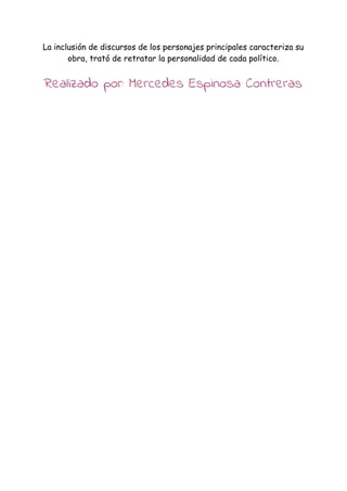 La inclusión de discursos de los personajes principales caracteriza su
obra, trató de retratar la personalidad de cada político.
Realizado por: Mercedes Espinosa Contreras
 