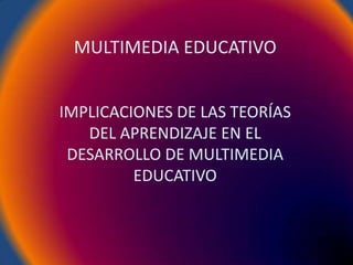 MULTIMEDIA EDUCATIVO


IMPLICACIONES DE LAS TEORÍAS
   DEL APRENDIZAJE EN EL
 DESARROLLO DE MULTIMEDIA
         EDUCATIVO
 