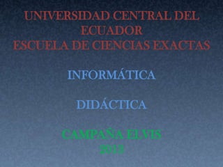 UNIVERSIDAD CENTRAL DEL
          ECUADOR
ESCUELA DE CIENCIAS EXACTAS

       INFORMÁTICA

        DIDÁCTICA

      CAMPAÑA ELVIS
          2013
 