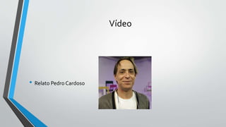 Vídeo
• Relato Pedro Cardoso
 
