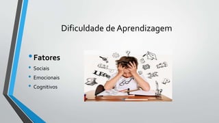 Dificuldade de Aprendizagem
•Fatores
• Sociais
• Emocionais
• Cognitivos
 