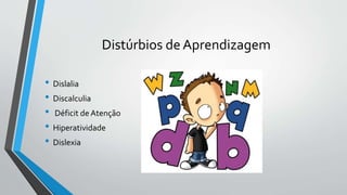 Distúrbios de Aprendizagem
• Dislalia
• Discalculia
• Déficit de Atenção
• Hiperatividade
• Dislexia
 