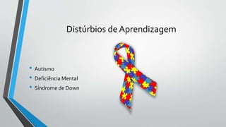Distúrbios de Aprendizagem
• Autismo
• Deficiência Mental
• Síndrome de Down
 
