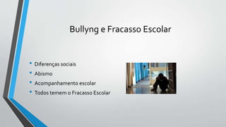 Bullyng e Fracasso Escolar
• Diferenças sociais
• Abismo
• Acompanhamento escolar
• Todos temem o Fracasso Escolar
 