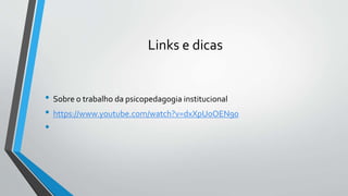 Links e dicas
• Sobre o trabalho da psicopedagogia institucional
• https://www.youtube.com/watch?v=dxXpUoOEN90
•
 