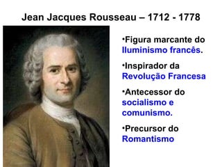 Jean Jacques Rousseau – 1712 - 1778 Figura marcante do  Iluminismo francês .  Inspirador da  Revolução Francesa Antecessor do  socialismo e comunismo. Precursor do  Romantismo 
