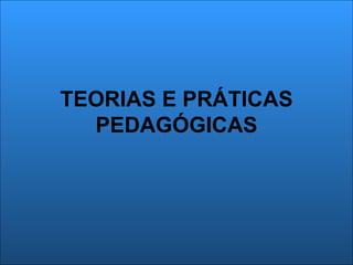 TEORIAS E PRÁTICAS
  PEDAGÓGICAS
 