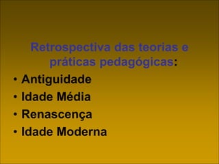 Retrospectiva das teorias e
práticas pedagógicas:
• Antiguidade
• Idade Média
• Renascença
• Idade Moderna
 