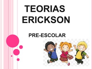 TEORIAS
ERICKSON
PRE-ESCOLAR
 