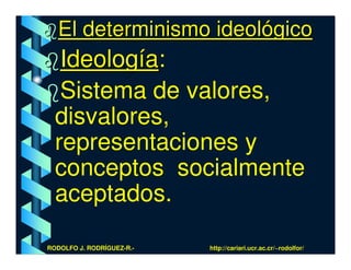 El determinismo ideológico
   Ideología:
   Sistema de valores,
  disvalores,
  representaciones y
  conceptos socialmente
  aceptados.

RODOLFO J. RODRÍGUEZ-R.-   http://cariari.ucr.ac.cr/~rodolfor/
 