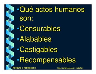 •Qué actos humanos
    son:
   •Censurables
   •Alabables
   •Castigables
   •Recompensables
RODOLFO J. RODRÍGUEZ-R.-   http://cariari.ucr.ac.cr/~rodolfor/
 