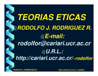 TEORIAS ETICAS
   RODOLFO J. RODRIGUEZ R.
             E-mail:
    rodolfor@cariari.ucr.ac.cr
               U.R.L.:
  http://cariari.ucr.ac.cr/~rodolfor
RODOLFO J. RODRÍGUEZ-R.-   http://cariari.ucr.ac.cr/~rodolfor/
 