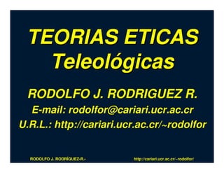 TEORIAS ETICAS
   Teleológicas
 RODOLFO J. RODRIGUEZ R.
  E-mail: rodolfor@cariari.ucr.ac.cr
U.R.L.: http://cariari.ucr.ac.cr/~rodolfor


  RODOLFO J. RODRÍGUEZ-R.-   http://cariari.ucr.ac.cr/~rodolfor/
 