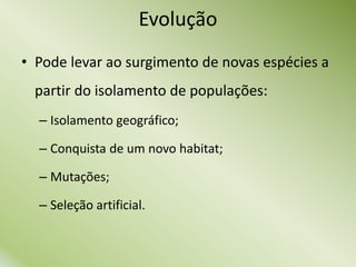 • Pode levar ao surgimento de novas espécies a
partir do isolamento de populações:
– Isolamento geográfico;
– Conquista de um novo habitat;
– Mutações;
– Seleção artificial.
Evolução
 