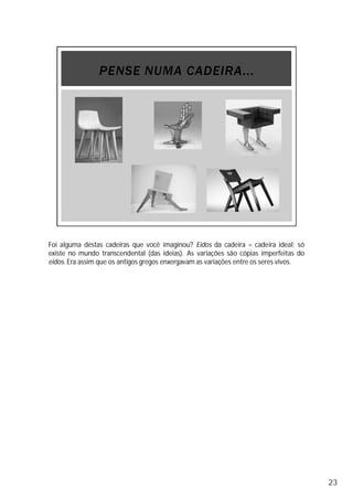 Foi alguma destas cadeiras que você imaginou? Eidos da cadeira = cadeira ideal; só
existe no mundo transcendental (das ideias). As variações são cópias imperfeitas do
eidos. Era assim que os antigos gregos enxergavam as variações entre os seres vivos.
23
 