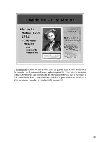 O materialismo sustentava que a única coisa da qual se pode afirmar a existência
é a matéria; que, fundamentalmente, todas as coisas são compostas de matéria e
todos os fenômenos são o resultado de interações materiais; que a matéria é a
única substância. Para o materialismo científico, o pensamento se relaciona a
fatos puramente materiais (essencialmente mecânicos).
38
 