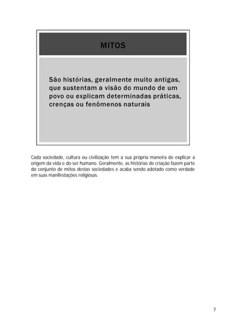 Cada sociedade, cultura ou civilização tem a sua própria maneira de explicar a
origem da vida e do ser humano. Geralmente, as histórias de criação fazem parte
do conjunto de mitos destas sociedades e acaba sendo adotado como verdade
em suas manifestações religiosas.
7
 