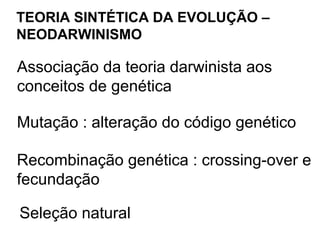 TEORIA SINTÉTICA DA EVOLUÇÃO –
NEODARWINISMO

Associação da teoria darwinista aos
conceitos de genética

Mutação : alteração do código genético

Recombinação genética : crossing-over e
fecundação

Seleção natural
 