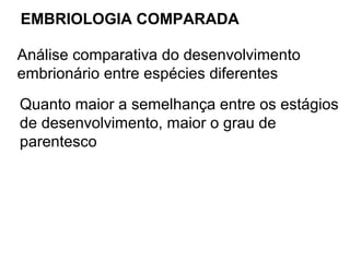 EMBRIOLOGIA COMPARADA

Análise comparativa do desenvolvimento
embrionário entre espécies diferentes
Quanto maior a semelhança entre os estágios
de desenvolvimento, maior o grau de
parentesco
 