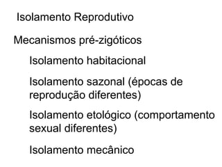 Isolamento Reprodutivo

Mecanismos pré-zigóticos
  Isolamento habitacional
  Isolamento sazonal (épocas de
  reprodução diferentes)
  Isolamento etológico (comportamento
  sexual diferentes)
  Isolamento mecânico
 